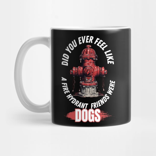 Did You Ever Feel Like A Fire Hydrant And All Your Friends Were Dogs by PlayfulPrints